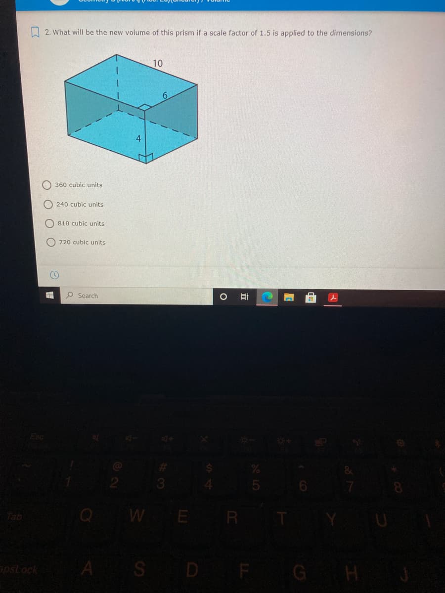 2. What will be the new volume of this prism if a scale factor of 1.5 is applied to the dimensions?
10
O 360 cubic units
O 240 cubic units
O 810 cubic units
O 720 cubic units
O Search
Tab
WE R
A S D F GH
apslock
585
立
