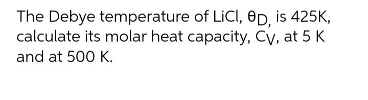 The Debye temperature of LICI, OD, is 425K,
calculate its molar heat capacity, Cy, at 5 K
and at 500 K.

