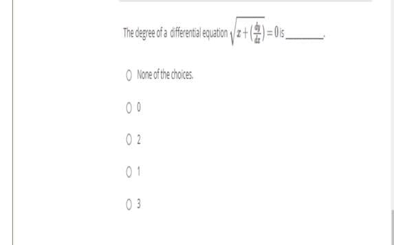 The degree of a dffrential equation /a+() = 0is
O None of the choices.
00
0 2
0 1
0 3
