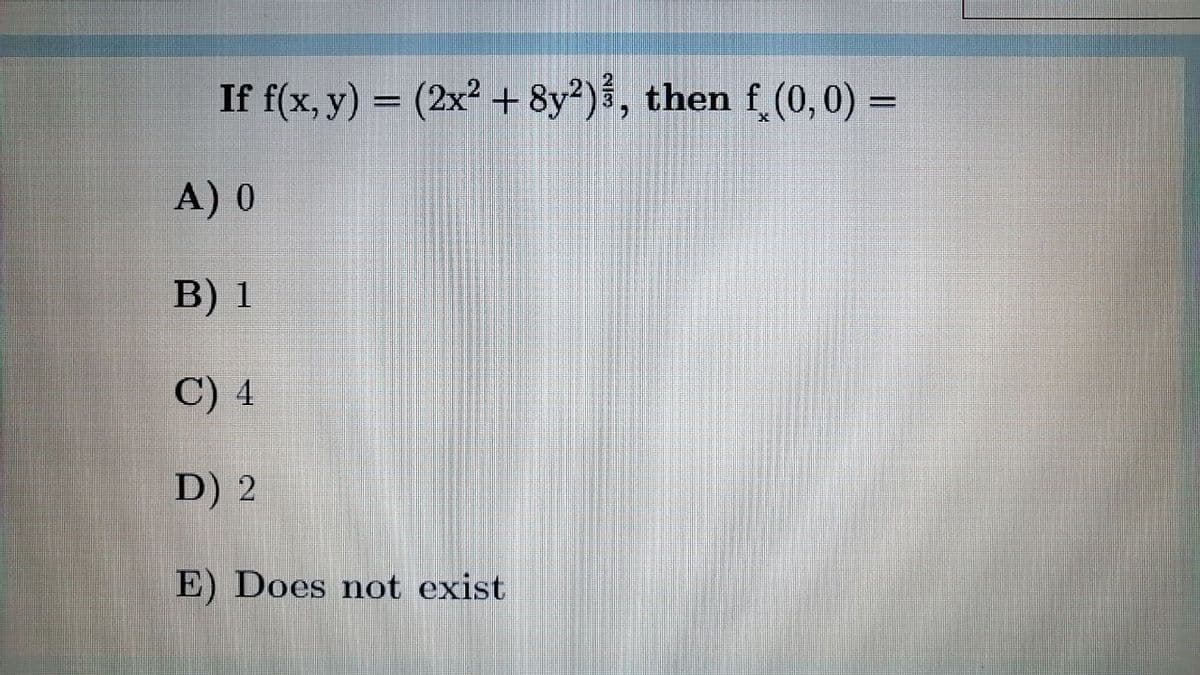 If f(x, y) = (2x? + 8y²)³, then f_(0,0) =
A) 0
В) 1
C) 4
D) 2
E) Does not exist
