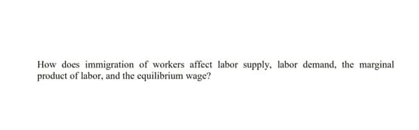 How does immigration of workers affect labor supply, labor demand, the marginal
product of labor, and the equilibrium wage?
