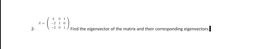 4 0 1
-2 1 0
A =
2-
-2 0 1/ Find the eigenvector of the matrix and their corresponding eigenvectors.
