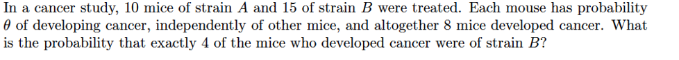 In a cancer study, 10 mice of strain A and 15 of strain B were treated. Each
0 of developing cancer, independently of other mice, and altogether 8 mice de
