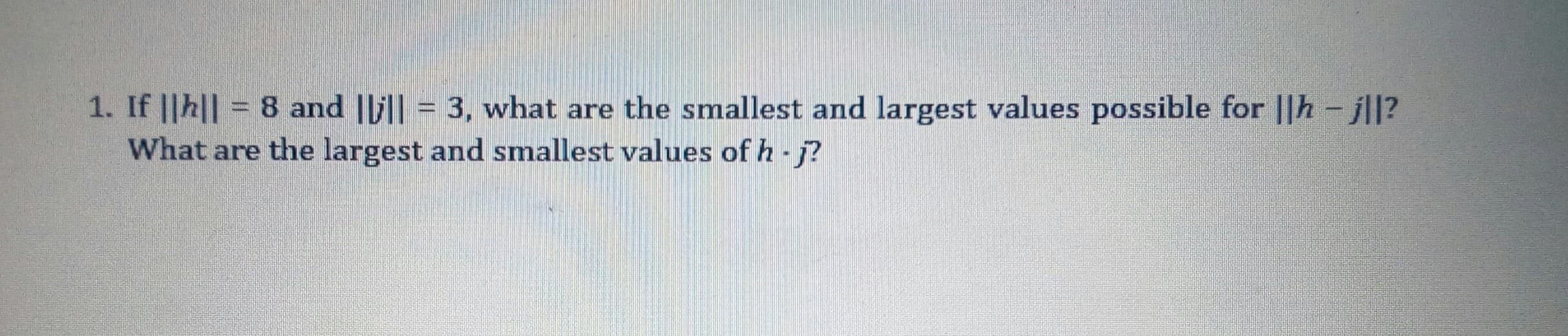 If ||h|| = 8 and |lil| = 3, what are the smallest and largest values possible for ||h- jll?
What are the largest and smallest values of h - j?
