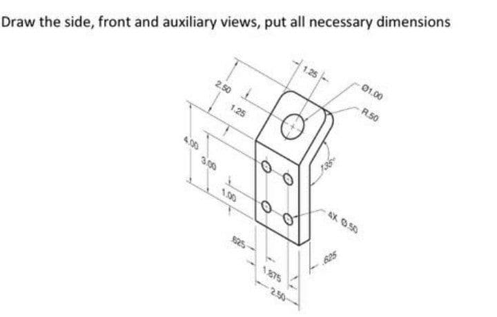 -01.00
1.25-
R.50
2.50
1.25
Draw the side, front and auxiliary views, put all necessary dimensions
300
AX O50
1.00
250
