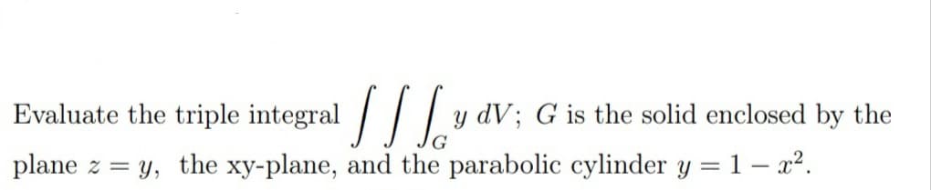 Evaluate the
triple integral / /| y dV; G is the solid enclosed by the
plane z = y, the xy-plane, and the parabolic cylinder y = 1 – x².
