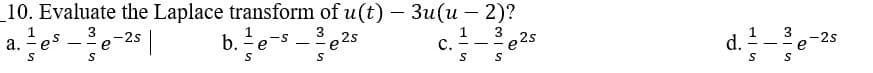 -
10. Evaluate the Laplace transform of u(t) — 3u(u − 2)?
3
1 3
-
a.
e
S
1
-- e
3 -2s
S
b. e
S
S
S
2s
e²
C.
S
--
S
2s
d.
1
S
3
- e
S
-2s