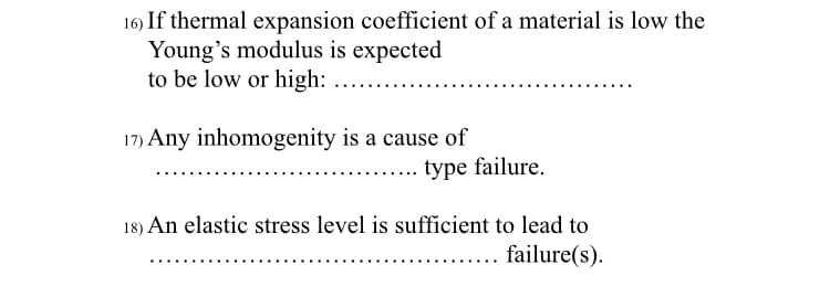 16) If thermal expansion coefficient of a material is low the
Young's modulus is expected
to be low or high:
17) Any inhomogenity is a cause of
type failure.
18) An elastic stress level is sufficient to lead to
.... failure(s).
