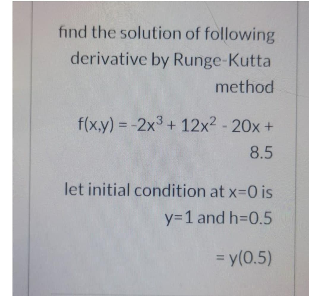 find the solution of following
derivative by Runge-Kutta
method
f(x,y) = -2x3+ 12x2 - 20x +
8.5
let initial condition at x-0 is
y=1 and h=D0.5
= y(0.5)
%3D
