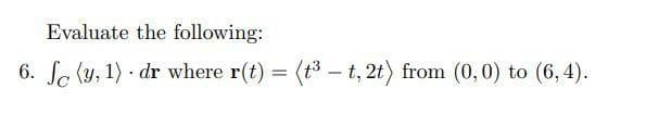 Evaluate the following:
6. Se (y, 1) - dr where r(t) = (t3 - t, 2t) from (0,0) to (6,4).
