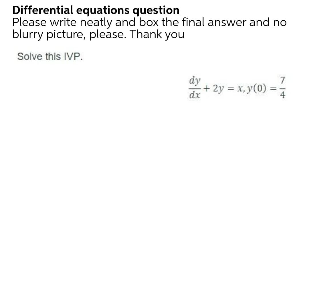 Differential equations question
Please write neatly and box the final answer and no
blurry picture, please. Thank you
Solve this IVP.
dy
7
+ 2y = x, y(0)
dx
%3D
4
