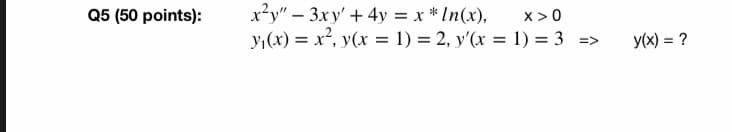 x²y" – 3xy' + 4y = x * In(x),
y,(x) = x², y(x = 1) = 2, y'(x = 1) = 3 =>
Q5 (50 points):
x >0
y(x) = ?
