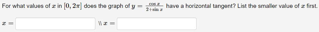 For what values of æ in [0, 27] does the graph of y =
cos a have a horizontal tangent? List the smaller value of x first.
2+sin x
|| x =|
