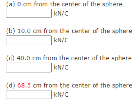 (a) o cm from the center of the sphere
kN/C
(b) 10.0 cm from the center of the sphere
KN/C
(c) 40.0 cm from the center of the sphere
KN/C
(d) 68.5 cm from the center of the sphere
kN/C
