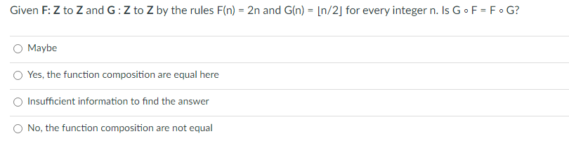 Given F: Z to Z and G:Z to Z by the rules F(n) = 2n and G(n) = [n/2] for every integer n. Is G o F = Fo G?
Maybe
O Yes, the function composition are equal here
Insufficient information to find the answer
O No, the function composition are not equal
