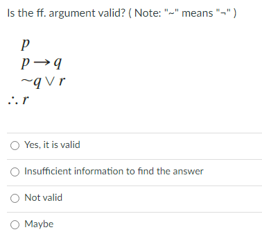 Is the ff. argument valid? ( Note: "~" means "-" )
p→q
~qV r
...r
O Yes, it is valid
Insufficient information to find the answer
O Not valid
O Maybe
