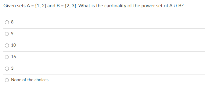 Given sets A = {1, 2} and B = {2, 3}. What is the cardinality of the power set of Au B?
O 10
O 16
O None of the choices
