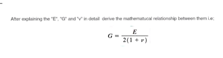 After explaining the "E", "G" and "V" in detail derive the mathematucal relationship between them i.e;
E
G
2(1 + v)
