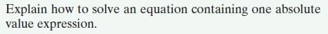 Explain how to solve an equation containing one absolute
value expression.
