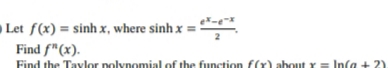 Let f(x) = sinh x, where sinh x = !
2
Find f"(x).
Find the Taylor nolynomial of the function f(r) about Y= Infa + 2)
