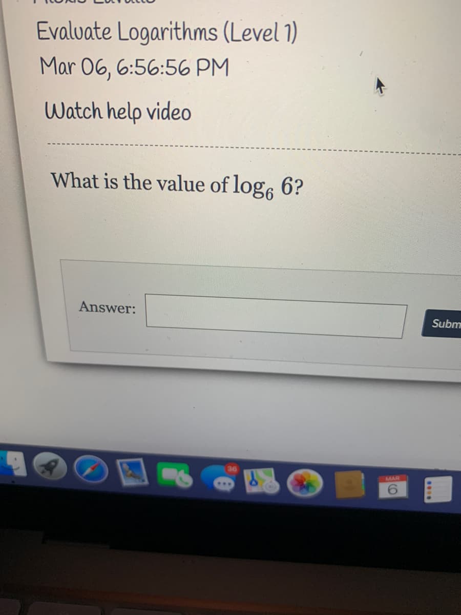 Evaluate Logarithms (Level 1)
Mar 06, 6:56:56 PM
Watch help video
What is the value of log, 6?
Answer:
Subm
36
MAR
