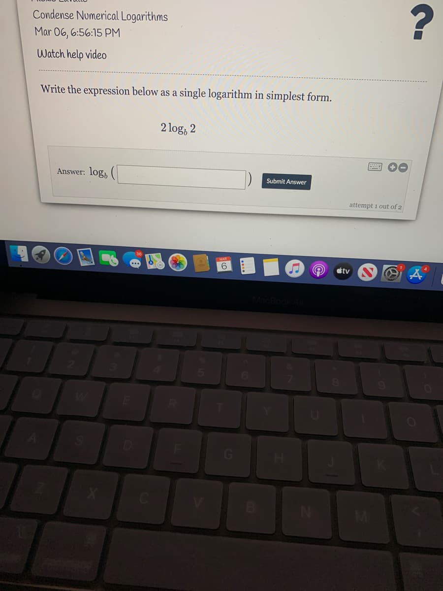 Condense Numerical Logarithms
Mar 06, 6:56:15 PM
Watch help video
Write the expression below as a single logarithm in simplest form.
2 log, 2
Answer: log,
Submit Answer
attempt 1 out of 2
tv
8
B
