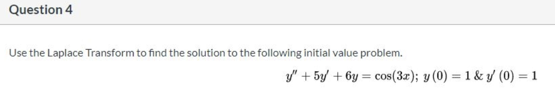 Use the Laplace Transform to find the solution to the following initial value problem.
y" + 5y/ + 6y = cos(3x); y (0) = 1 & y (0) =
