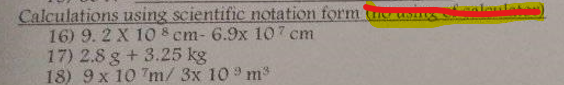 Calculations using scientific notation form us alantakan)
16) 9. 2 X 108 cm- 6.9x 107 cm
17) 2.8 g +3.25 kg
18) 9 x 10 "m/ 3x 10 m
