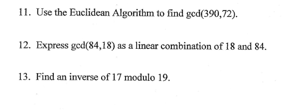 11. Use the Euclidean Algorithm to find ged(390,72).
12. Express ged(84,18) as a linear combination of 18 and 84.
13. Find an inverse of 17 modulo 19.