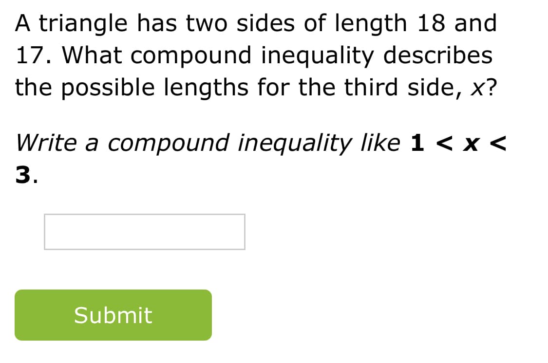 A triangle has two sides of length 18 and
17. What compound inequality describes
the possible lengths for the third side, x?
Write a compound inequality like 1 < x <
3.
Submit
