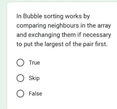 In Bubble sorting works by
comparing neighbours in the array
and exchanging them if necessary
to put the largest of the pair first.
O True
O Skip
O False