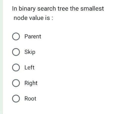 In binary search tree the smallest
node value is :
O Parent
O Skip
O Left
O Right
O Root