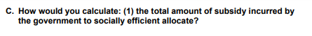 C. How would you calculate: (1) the total amount of subsidy incurred by
the government to socially efficient allocate?