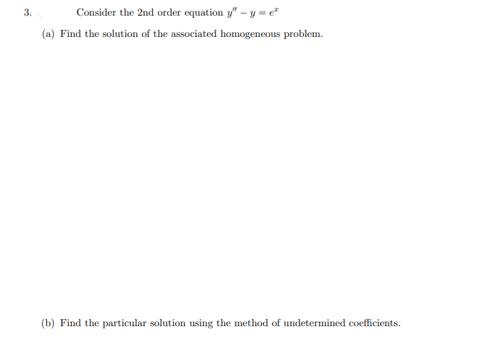 3.
Consider the 2nd order equation y" - y = e²
(a) Find the solution of the associated homogeneous problem.
(b) Find the particular solution using the method of undetermined coefficients.