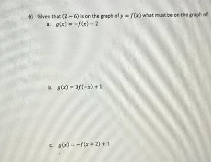 6) Given that (2-6) is on the graph of y = f(x) what must be on the graph of
a. g(x) = -f(x)-2
TH
b. g(x)=3f(-x)+1
c. g(x) = -f(x+2)+1