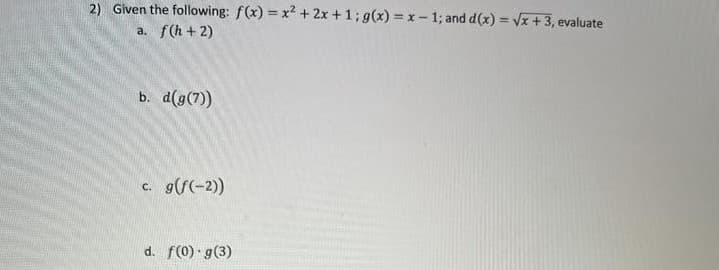 2) Given the following: f(x)=x²+2x+1; g(x)=x-1; and d(x)=√x +3, evaluate
a. f(h+2)
b. d(g(7))
C. g(f(-2))
d. f(0) g(3)