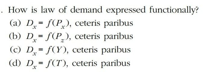 How is law of demand expressed functionally?
(a) D= f(P,), ceteris paribus
(b) D = f(P.), ceteris paribus
(c) D= f(Y), ceteris paribus
(d) D= f(T), ceteris paribus
