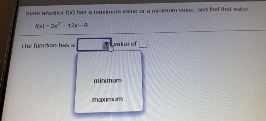 State whether f(x) has a maximum value or a minimum value, and find that value.
f(x) = 2x2 – 12x – 9
The function has a
value of
minimum
maximum
