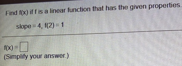 Find f(x) if f is a linear function that has the given properties.
slope = 4, f(2) =1
f(x) =|
(Simplify your answer.)
