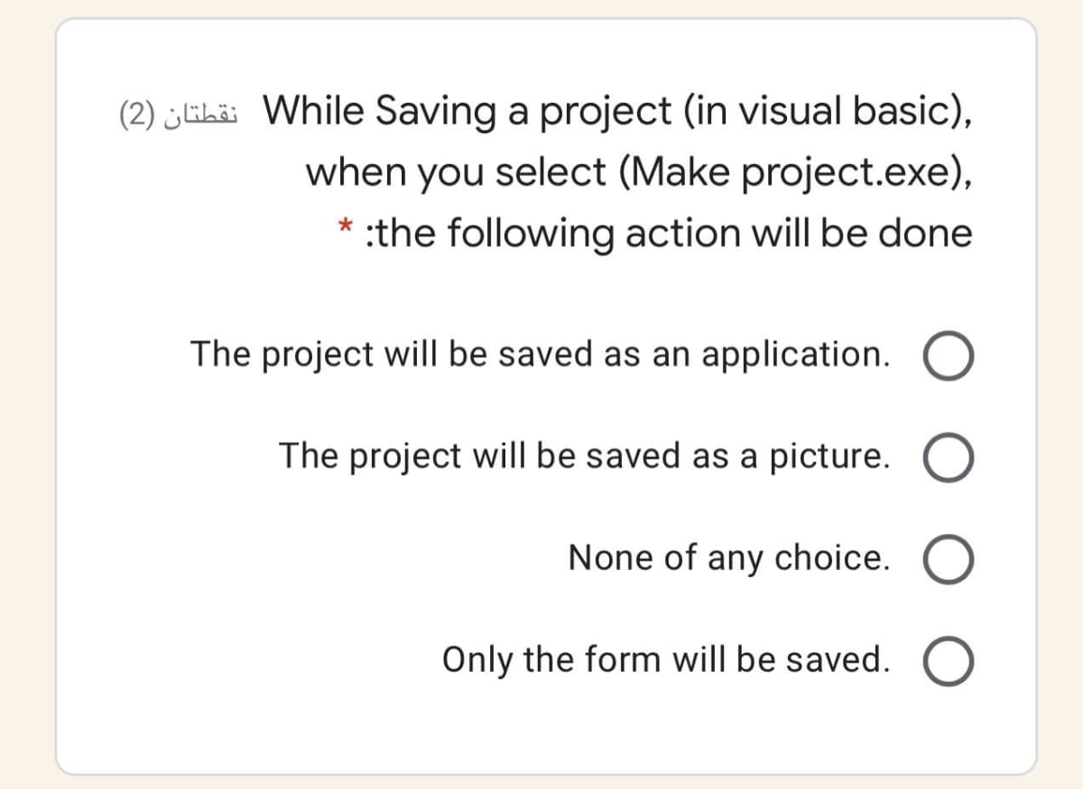 (2) ¿ELi While Saving a project (in visual basic),
when you select (Make project.exe),
* :the following action will be done
The project will be saved as an application.
The project will be saved as a picture.
None of any choice.
Only the form will be saved.
