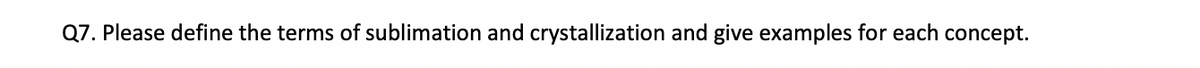 Q7. Please define the terms of sublimation and crystallization and give examples for each concept.
