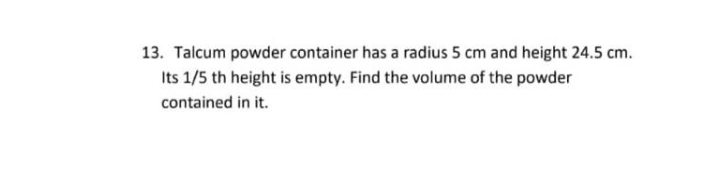 13. Talcum powder container has a radius 5 cm and height 24.5 cm.
Its 1/5 th height is empty. Find the volume of the powder
contained in it.
