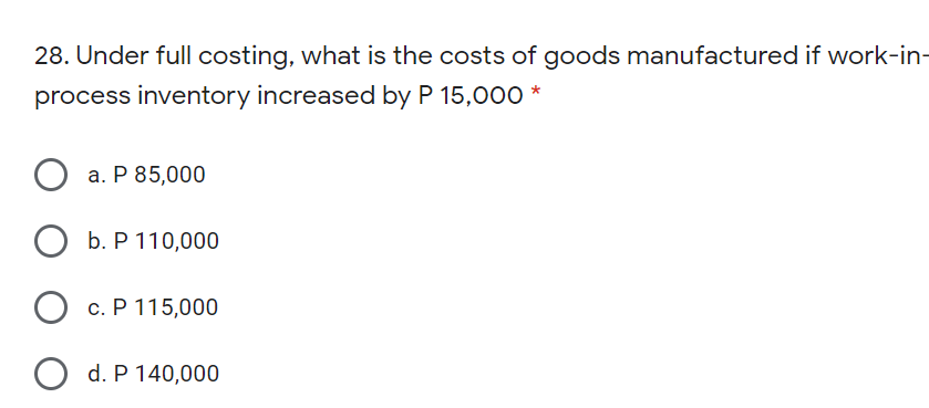 28. Under full costing, what is the costs of goods manufactured if work-in-
process inventory increased by P 15,000 *
a. P 85,000
ОБ.Р110,000
с. Р 115,000
d. P 140,000
