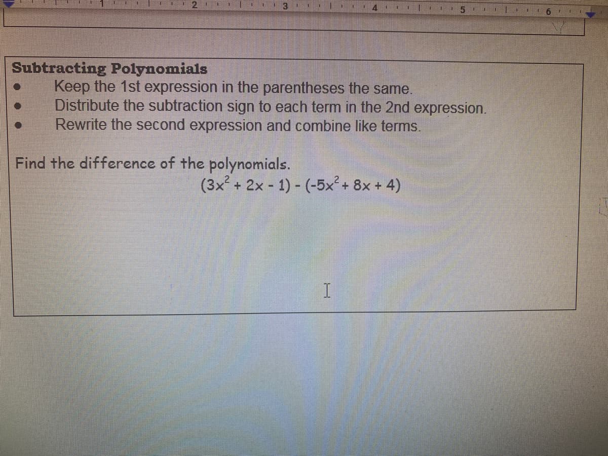 3
Subtracting Polynomials
Keep the 1st expression in the parentheses the same.
Distribute the subtraction sign to each term in the 2nd expression.
Rewrite the second expression and combine like terms.
Find the difference of the polynomials.
(3x + 2x - 1) - (-5x²+ 8x + 4)
