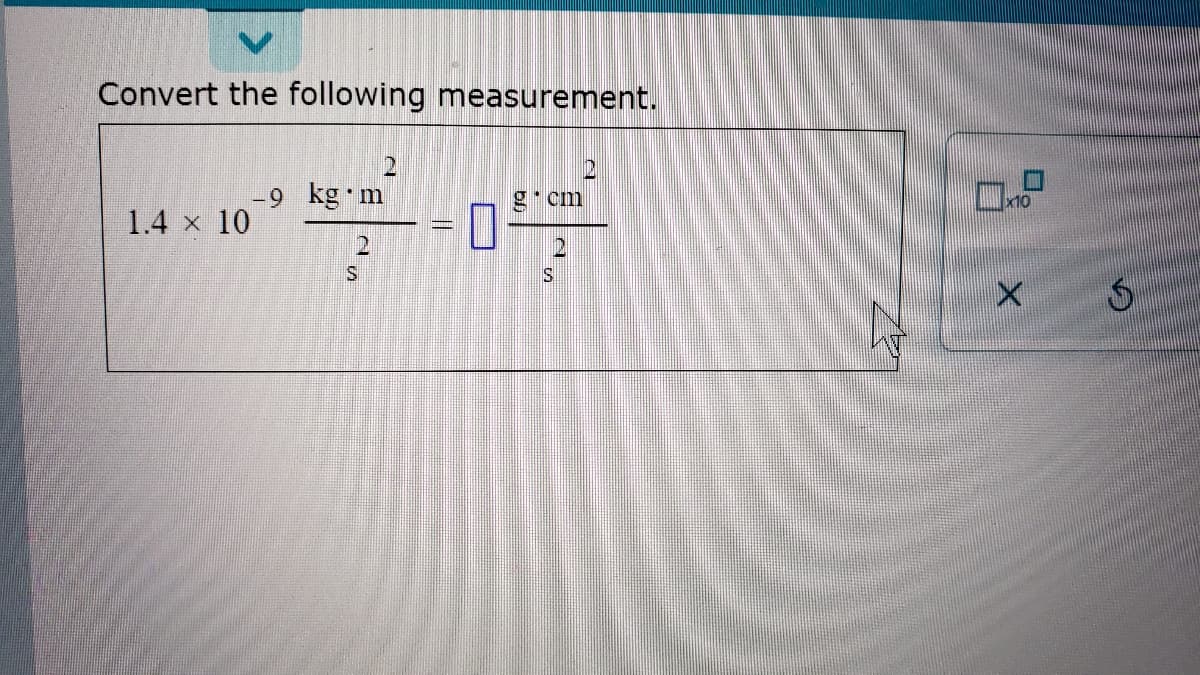 Convert the following measurement.
-9 kg m
g* cm
1.4 x 10
