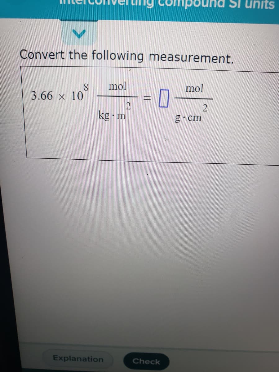ind Si units
Convert the following measurement.
mol
mol
3.66 x 10
kg m
g•cm
Explanation
Check
