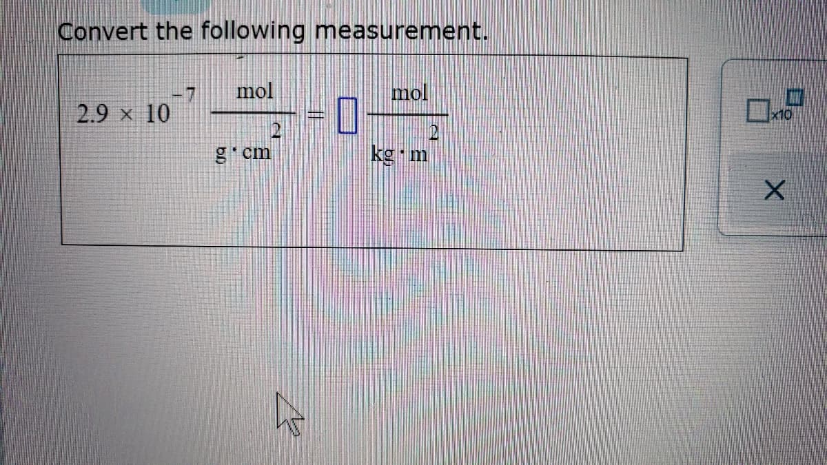 Convert the following measurement.
mol
mol
-7
2.9 x 10
10
2
g'cm
X.
