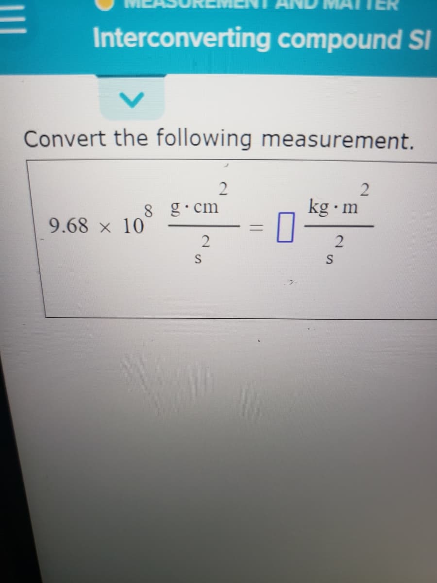 Interconverting compound SI
Convert the following measurement.
2
8 g.cm
kg m
9.68 x 10
S
