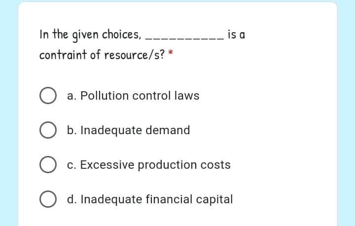 In the given choices,
is a
contraint of resource/s? *
O a. Pollution control laws
O b. Inadequate demand
c. Excessive production costs
d. Inadequate financial capital
