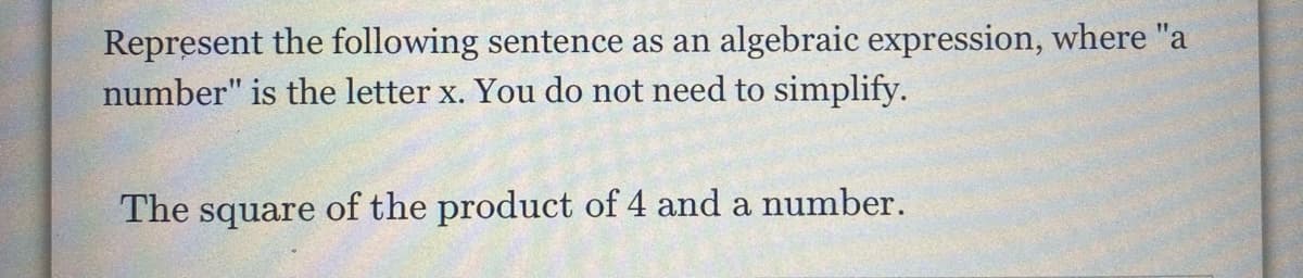 Represent the following sentence as an algebraic expression, where "a
number" is the letter x. You do not need to simplify.
The square of the product of 4 and a number.
